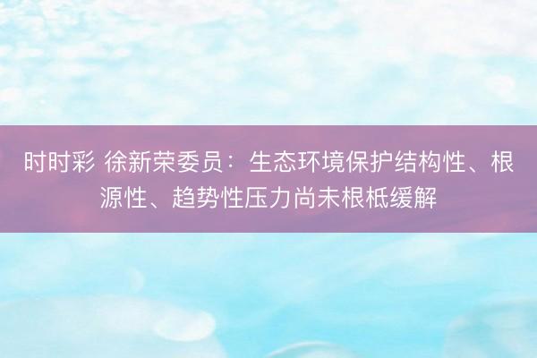 时时彩 徐新荣委员：生态环境保护结构性、根源性、趋势性压力尚未根柢缓解